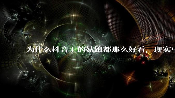 为什么抖音上的姑娘都那么好看，现实中我怎么一个也见不着？