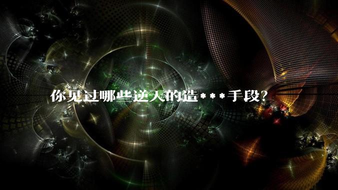 你见过哪些逆天的造***手段？